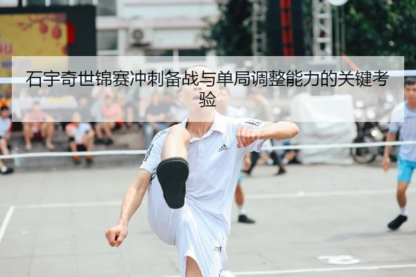 石宇奇世锦赛冲刺备战与单局调整能力的关键考验