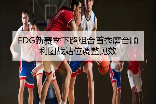 EDG新赛季下路组合首秀磨合顺利团战站位调整见效