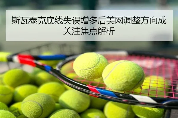 斯瓦泰克底线失误增多后美网调整方向成关注焦点解析